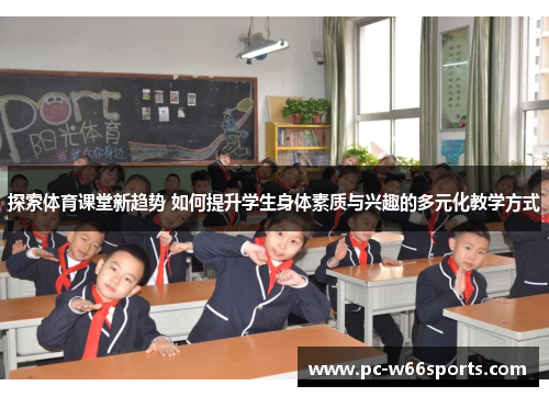 探索体育课堂新趋势 如何提升学生身体素质与兴趣的多元化教学方式