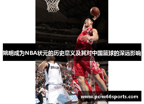 姚明成为NBA状元的历史意义及其对中国篮球的深远影响