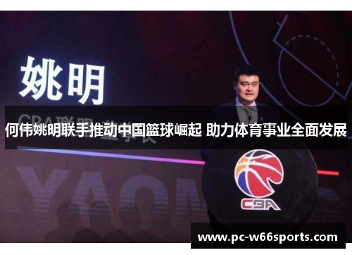 何伟姚明联手推动中国篮球崛起 助力体育事业全面发展
