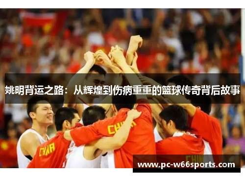 姚明背运之路：从辉煌到伤病重重的篮球传奇背后故事