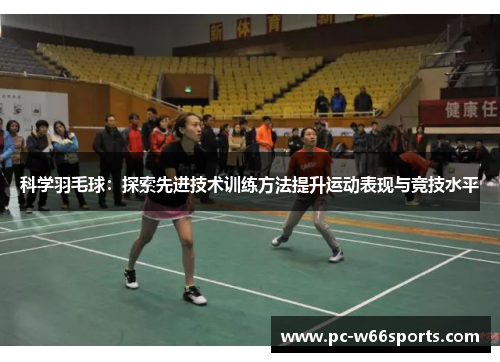 科学羽毛球：探索先进技术训练方法提升运动表现与竞技水平