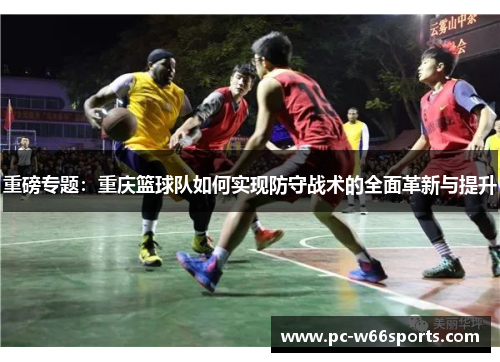 重磅专题：重庆篮球队如何实现防守战术的全面革新与提升