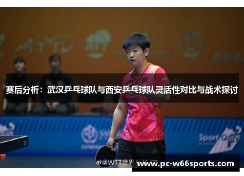 赛后分析：武汉乒乓球队与西安乒乓球队灵活性对比与战术探讨