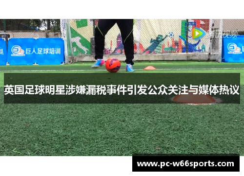 英国足球明星涉嫌漏税事件引发公众关注与媒体热议
