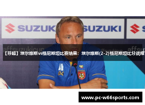 【芬超】埃尔维斯vs格尼斯坦比赛结果：埃尔维斯(2-2)格尼斯坦比分战报