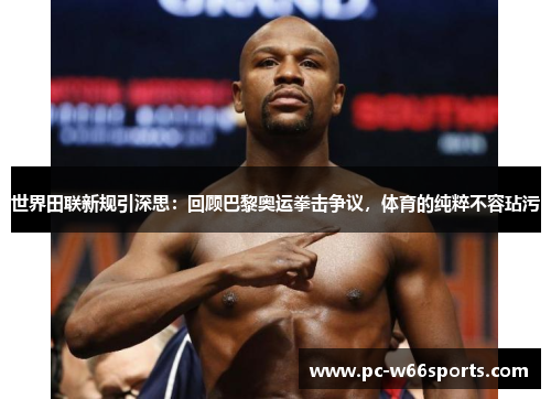 世界田联新规引深思：回顾巴黎奥运拳击争议，体育的纯粹不容玷污