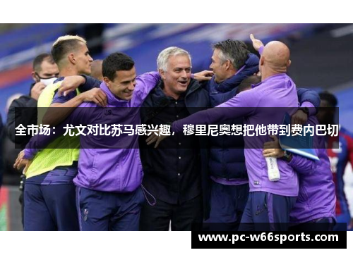 全市场：尤文对比苏马感兴趣，穆里尼奥想把他带到费内巴切